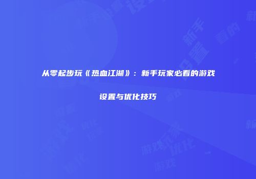 从零起步玩《热血江湖》：新手玩家必看的游戏设置与优化技巧