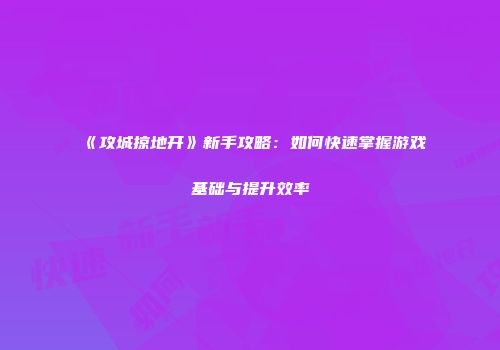 《攻城掠地开》新手攻略：如何快速掌握游戏基础与提升效率
