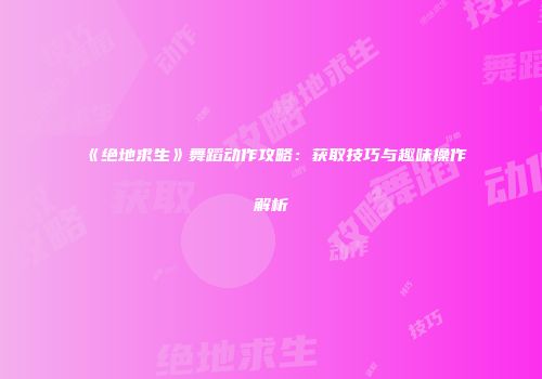 《绝地求生》舞蹈动作攻略：获取技巧与趣味操作解析