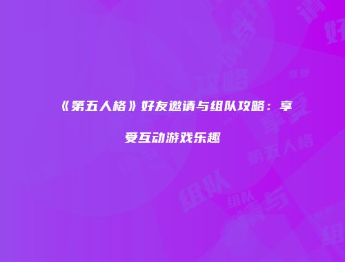 《第五人格》好友邀请与组队攻略：享受互动游戏乐趣