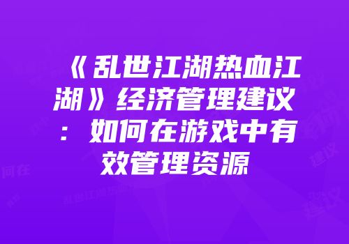 《乱世江湖热血江湖》经济管理建议:如何在游戏中有效管理资源