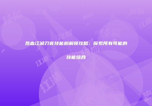 热血江湖刀客技能树解锁攻略:探索所有可能的技能组合