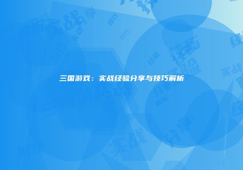 三国游戏：实战经验分享与技巧解析