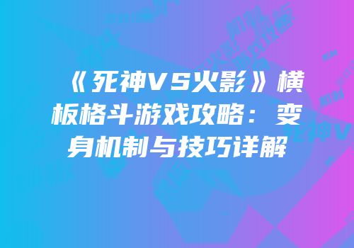 《死神VS火影》横板格斗游戏攻略：变身机制与技巧详解