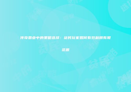 传奇霸业中的策略选择：贫民玩家如何有效利用有限资源