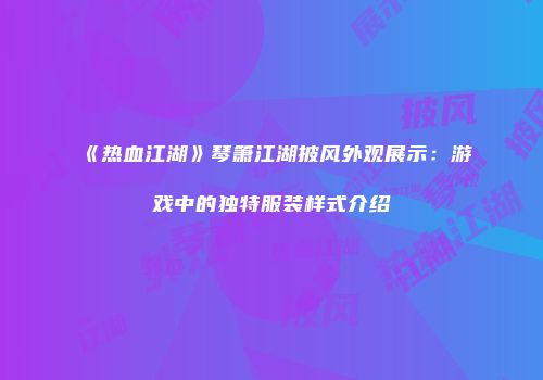 《热血江湖》琴箫江湖披风外观展示:游戏中的独特服装样式介绍