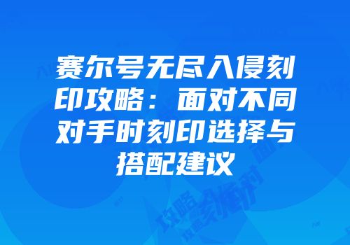 赛尔号无尽入侵刻印攻略:面对不同对手时刻印选择与搭配建议