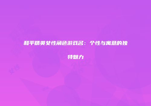 和平精英女性角色游戏名：个性与寓意的独特魅力