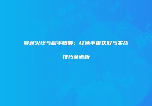 穿越火线与和平精英：红色手雷获取与实战技巧全解析