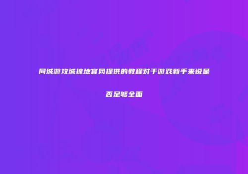 同城游攻城掠地官网提供的教程对于游戏新手来说是否足够全面
