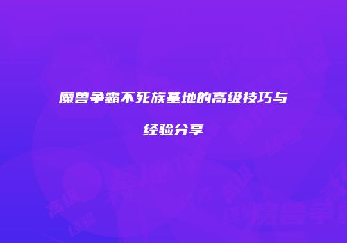 魔兽争霸不死族基地的高级技巧与经验分享