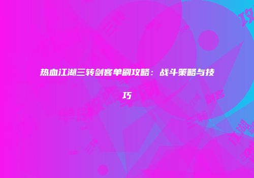 热血江湖三转剑客单刷攻略：战斗策略与技巧