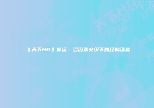 《天下HD》停运：多因素交织下的经典落幕