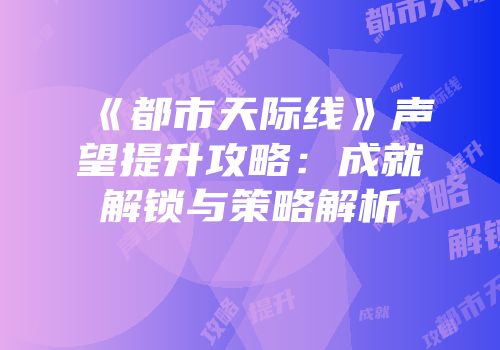 《都市天际线》声望提升攻略：成就解锁与策略解析