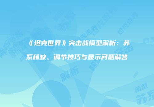 《坦克世界》突击战模型解析：苏系稀缺、调节技巧与显示问题解答