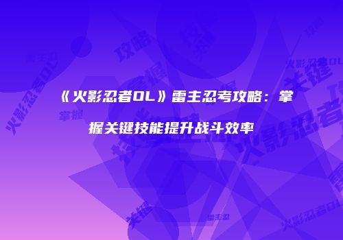 《火影忍者OL》雷主忍考攻略：掌握关键技能提升战斗效率