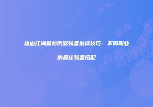 热血江湖最新武器装备选择技巧：不同职业的最佳装备搭配