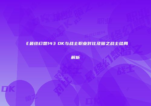 《最终幻想14》DK与战士职业对比及暗之战士结局解析