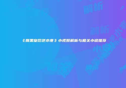 《腹黑皇后逆水寒》小视频解析与相关小说推荐