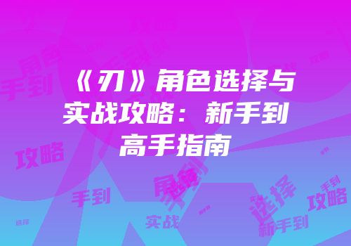 《刃》角色选择与实战攻略：新手到高手指南