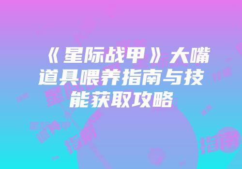 《星际战甲》大嘴道具喂养指南与技能获取攻略