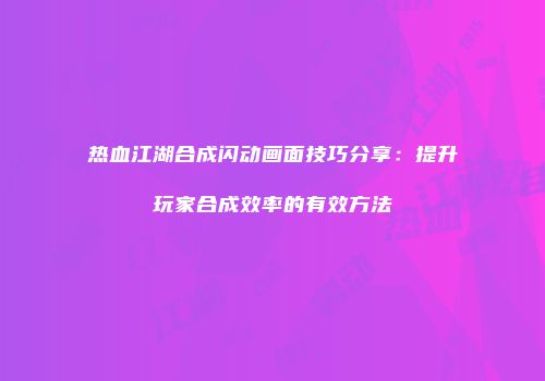 热血江湖合成闪动画面技巧分享：提升玩家合成效率的有效方法