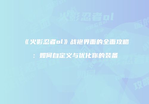 《火影忍者ol》战袍界面的全面攻略：如何自定义与优化你的装备