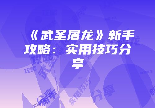 《武圣屠龙》新手攻略：实用技巧分享