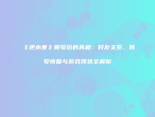 《逆水寒》删号后的真相：好友关系、账号恢复与游戏现状全解析