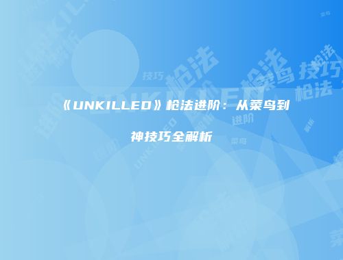 《UNKILLED》枪法进阶：从菜鸟到神技巧全解析