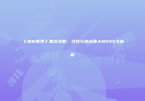《迷你世界》黑龙攻略：寻找与挑战强大BOSS全解析