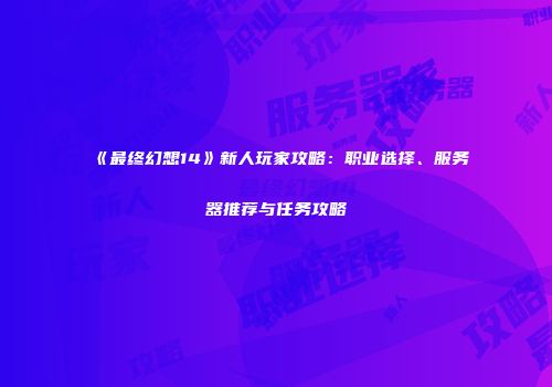 《最终幻想14》新人玩家攻略：职业选择、服务器推荐与任务攻略