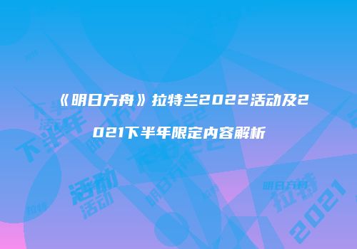 《明日方舟》拉特兰2022活动及2021下半年限定内容解析