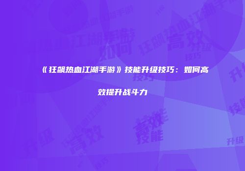 《狂飙热血江湖手游》技能升级技巧：如何高效提升战斗力