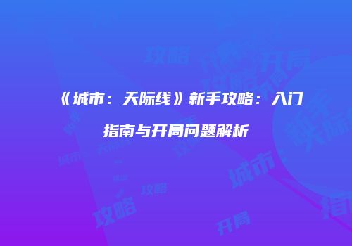 《城市：天际线》新手攻略：入门指南与开局问题解析
