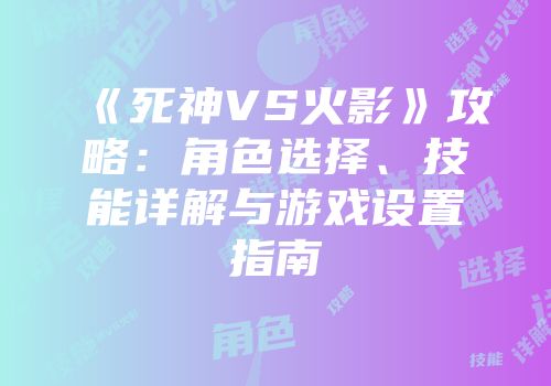 《死神VS火影》攻略：角色选择、技能详解与游戏设置指南