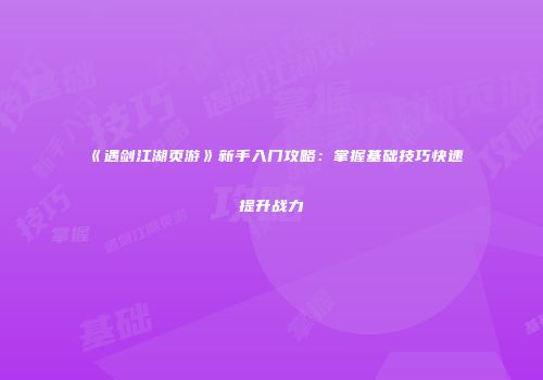 《遇剑江湖页游》新手入门攻略：掌握基础技巧快速提升战力