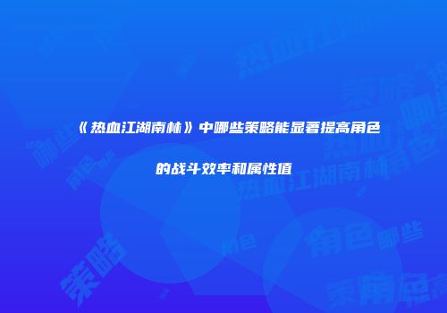 《热血江湖南林》中哪些策略能显著提高角色的战斗效率和属性值