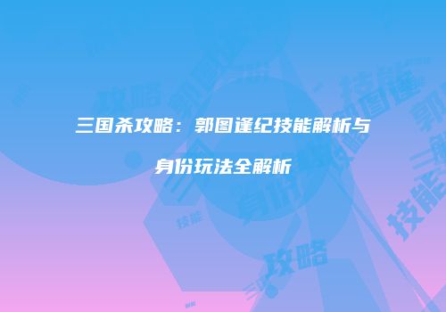 三国杀攻略：郭图逢纪技能解析与身份玩法全解析