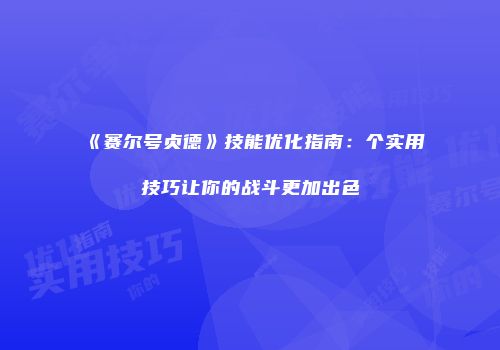 《赛尔号贞德》技能优化指南:个实用技巧让你的战斗更加出色