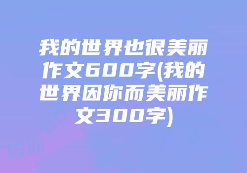 我的世界也很美丽作文600字(我的世界因你而美丽作文300字)
