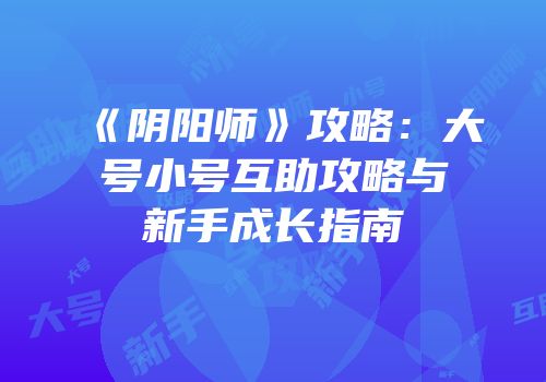 《阴阳师》攻略：大号小号互助攻略与新手成长指南