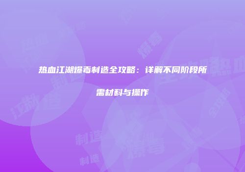热血江湖爆毒制造全攻略：详解不同阶段所需材料与操作