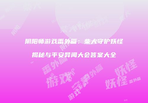 阴阳师游戏番外篇：柴犬守护妖怪揭秘与平安异闻大会答案大全