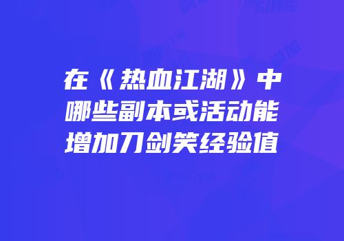 在《热血江湖》中哪些副本或活动能增加刀剑笑经验值