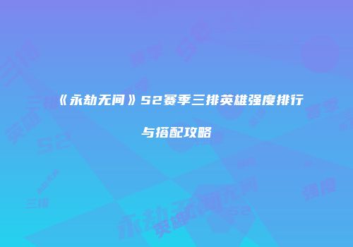 《永劫无间》S2赛季三排英雄强度排行与搭配攻略