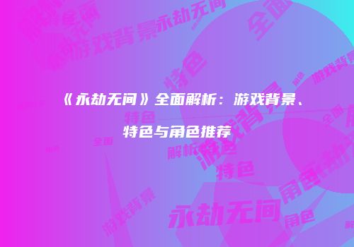 《永劫无间》全面解析：游戏背景、特色与角色推荐