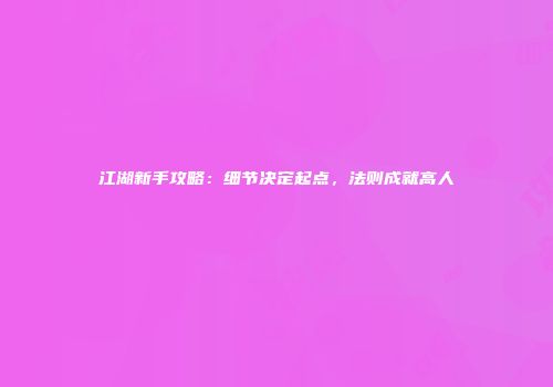 江湖新手攻略：细节决定起点，法则成就高人