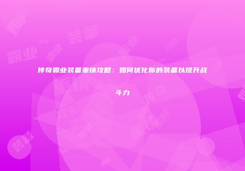 传奇霸业装备重铸攻略:如何优化你的装备以提升战斗力