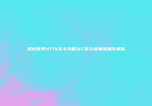 坦克世界HT15关卡攻略与C系九级重坦操作解析
